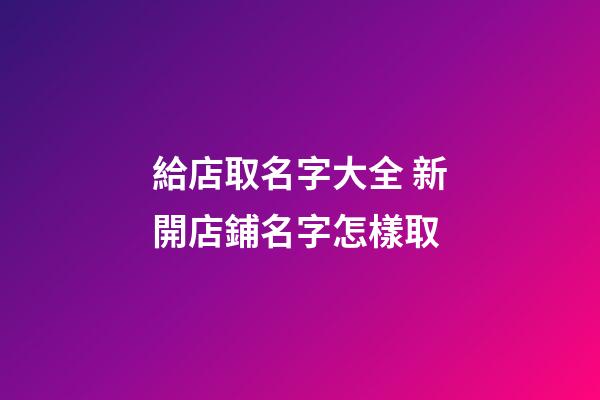給店取名字大全 新開店鋪名字怎樣取-第1張-店鋪起名-玄機派